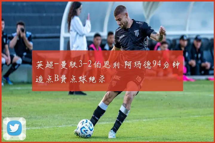英超-曼联3-2伯恩利 阿玛德94分钟造点B费点球绝杀