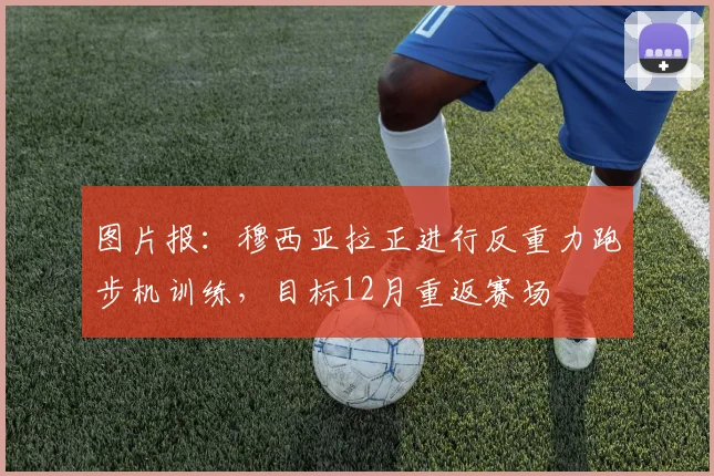 图片报：穆西亚拉正进行反重力跑步机训练，目标12月重返赛场