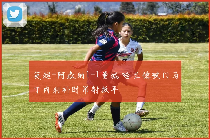 英超-阿森纳1-1曼城 哈兰德破门马丁内利补时吊射扳平