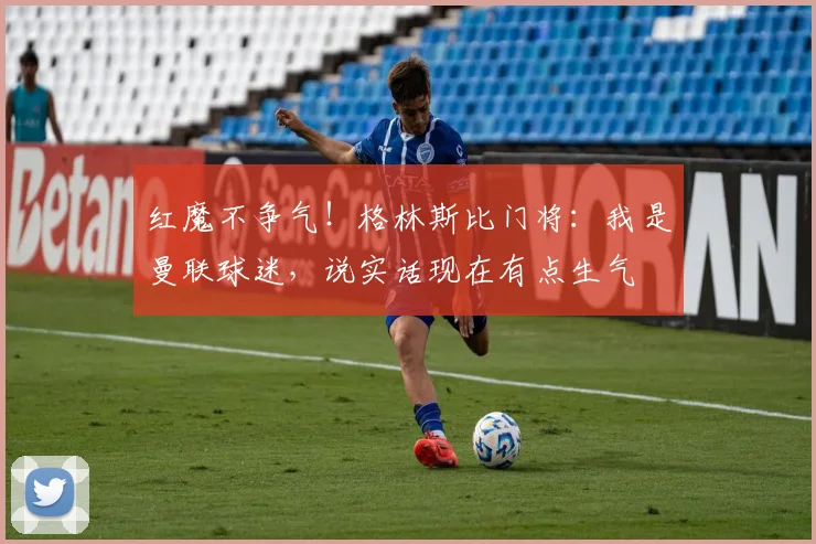 红魔不争气！格林斯比门将：我是曼联球迷，说实话现在有点生气