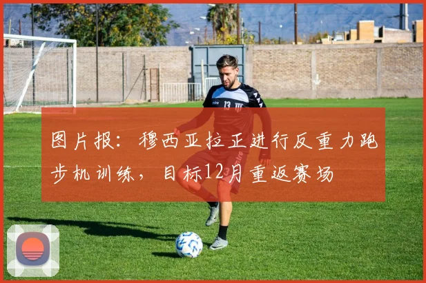 图片报：穆西亚拉正进行反重力跑步机训练，目标12月重返赛场