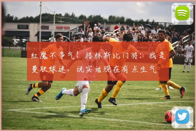 红魔不争气！格林斯比门将：我是曼联球迷，说实话现在有点生气
